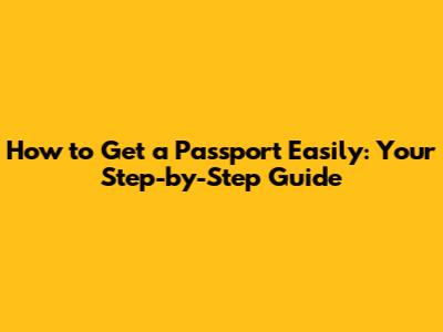 How to Get a Passport Easily: Your Step-by-Step Guide