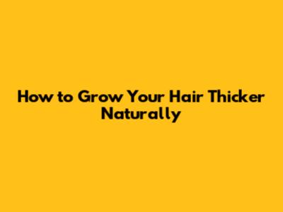 How to Grow Your Hair Thicker Naturally