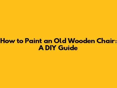How to Paint an Old Wooden Chair: A DIY Guide