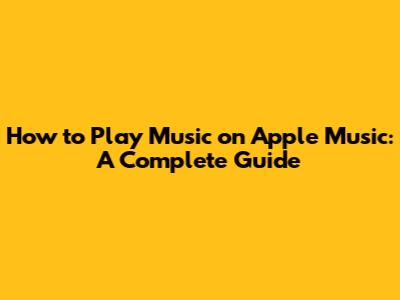How to Play Music on Apple Music: A Complete Guide