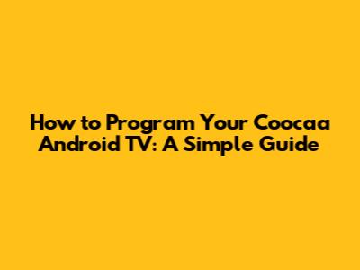 How to Program Your Coocaa Android TV: A Simple Guide