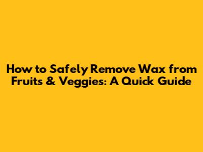 How to Safely Remove Wax from Fruits & Veggies: A Quick Guide