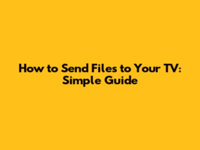 How to Send Files to Your TV: Simple Guide