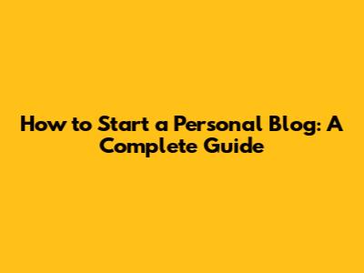 How to Start a Personal Blog: A Complete Guide