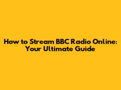 How to Stream BBC Radio Online: Your Ultimate Guide