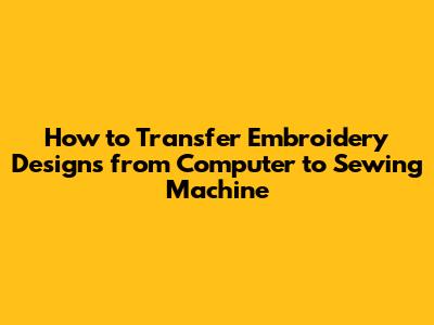 How to Transfer Embroidery Designs from Computer to Sewing Machine