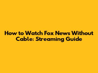 How to Watch Fox News Without Cable: Streaming Guide