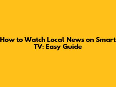 How to Watch Local News on Smart TV: Easy Guide
