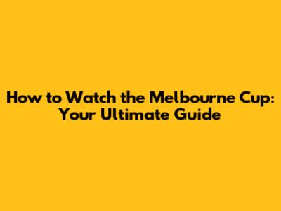 How to Watch the Melbourne Cup: Your Ultimate Guide
