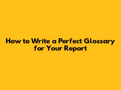 How to Write a Perfect Glossary for Your Report
