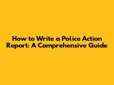 How to Write a Police Action Report: A Comprehensive Guide