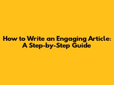 How to Write an Engaging Article: A Step-by-Step Guide