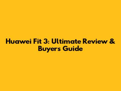 Huawei Fit 3: Ultimate Review & Buyers Guide