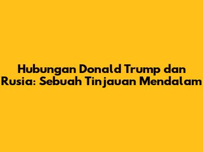 Hubungan Donald Trump dan Rusia: Sebuah Tinjauan Mendalam