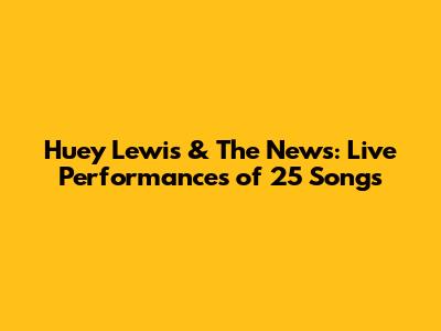 Huey Lewis & The News: Live Performances of 25 Songs