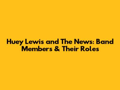 Huey Lewis and The News: Band Members & Their Roles