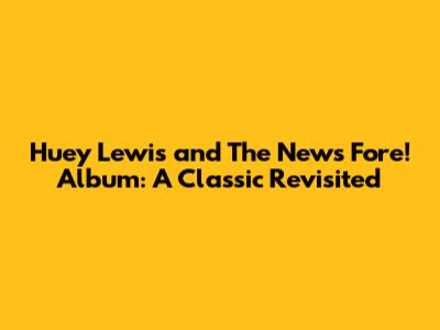 Huey Lewis and The News Fore! Album: A Classic Revisited