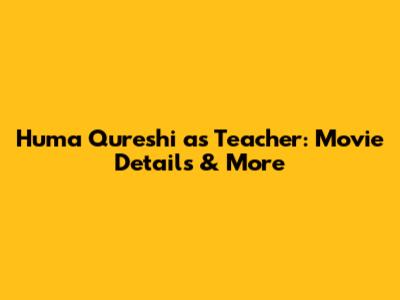 Huma Qureshi as Teacher: Movie Details & More