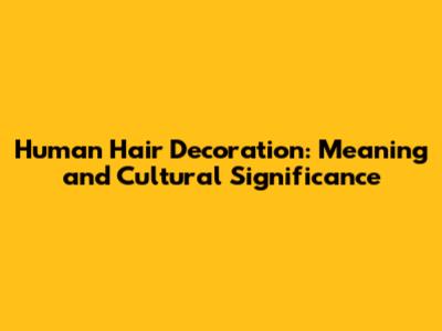 Human Hair Decoration: Meaning and Cultural Significance