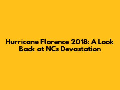 Hurricane Florence 2018: A Look Back at NC's Devastation