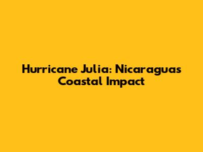 Hurricane Julia: Nicaragua's Coastal Impact