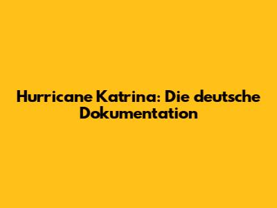 Hurricane Katrina: Die deutsche Dokumentation