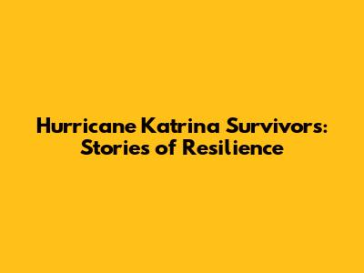 Hurricane Katrina Survivors: Stories of Resilience