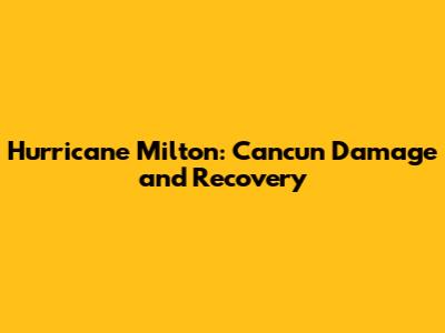Hurricane Milton: Cancun Damage and Recovery