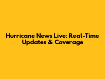 Hurricane News Live: Real-Time Updates & Coverage