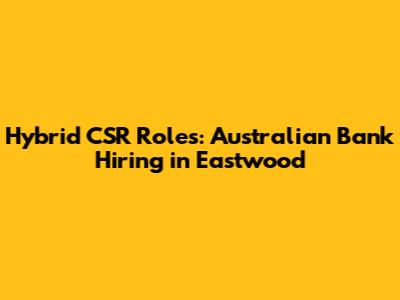 Hybrid CSR Roles: Australian Bank Hiring in Eastwood