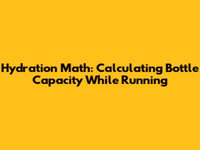 Hydration Math: Calculating Bottle Capacity While Running