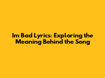 I'm Bad Lyrics: Exploring the Meaning Behind the Song