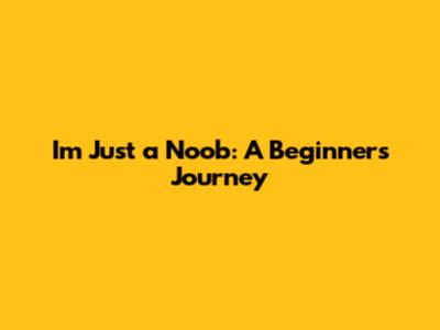 I'm Just a Noob: A Beginner's Journey