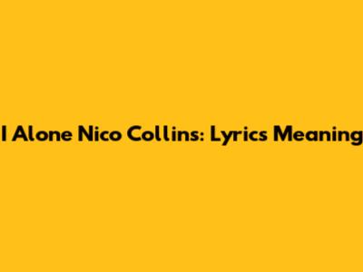 I Alone Nico Collins: Lyrics Meaning