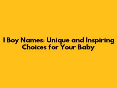I Boy Names: Unique and Inspiring Choices for Your Baby