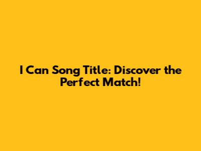 I Can Song Title: Discover the Perfect Match!