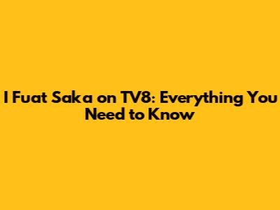 I Fuat Saka on TV8: Everything You Need to Know