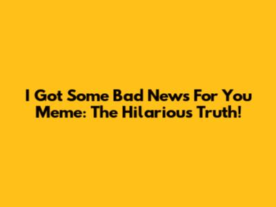 I Got Some Bad News For You Meme: The Hilarious Truth!