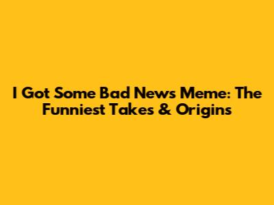 I Got Some Bad News Meme: The Funniest Takes & Origins