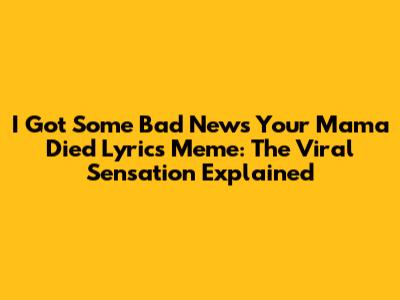 I Got Some Bad News Your Mama Died Lyrics Meme: The Viral Sensation Explained