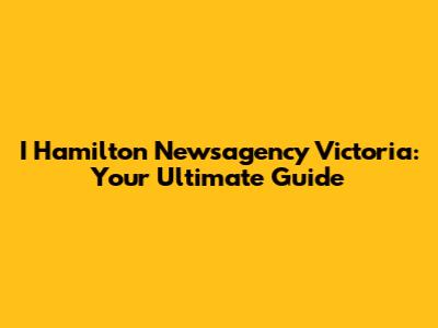 I Hamilton Newsagency Victoria: Your Ultimate Guide