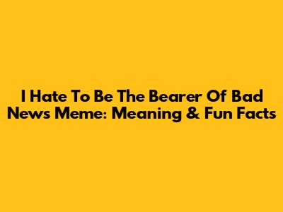 I Hate To Be The Bearer Of Bad News Meme: Meaning & Fun Facts