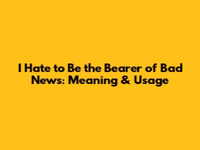 I Hate to Be the Bearer of Bad News: Meaning & Usage