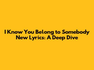 I Know You Belong to Somebody New Lyrics: A Deep Dive