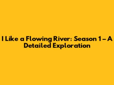 I Like a Flowing River: Season 1 – A Detailed Exploration