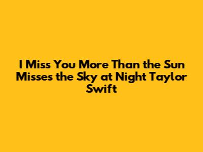 I Miss You More Than the Sun Misses the Sky at Night Taylor Swift
