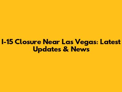 I-15 Closure Near Las Vegas: Latest Updates & News