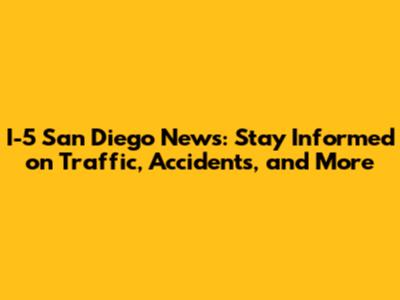 I-5 San Diego News: Stay Informed on Traffic, Accidents, and More