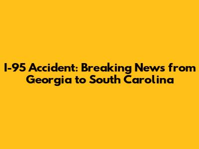 I-95 Accident: Breaking News from Georgia to South Carolina