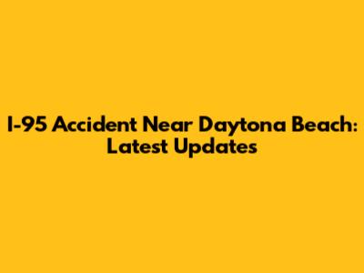 I-95 Accident Near Daytona Beach: Latest Updates